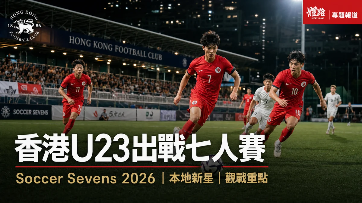 香港U23出戰七人賽：10人名單、對手背景與本地球迷觀戰重點